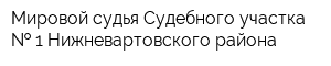 Мировой судья Судебного участка   1 Нижневартовского района