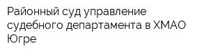 Районный суд управление судебного департамента в ХМАО-Югре