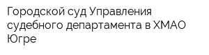 Городской суд Управления судебного департамента в ХМАО-Югре