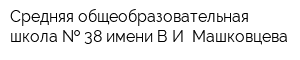Средняя общеобразовательная школа   38 имени ВИ Машковцева