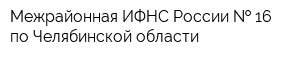 Межрайонная ИФНС Росcии   16 по Челябинской области