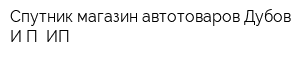 Спутник магазин автотоваров Дубов ИП ИП
