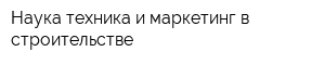 Наука техника и маркетинг в строительстве