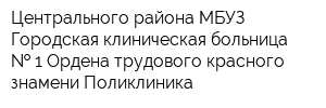 Центрального района МБУЗ Городская клиническая больница   1 Ордена трудового красного знамени Поликлиника