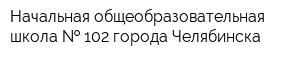 Начальная общеобразовательная школа   102 города Челябинска