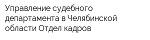Управление судебного департамента в Челябинской области Отдел кадров