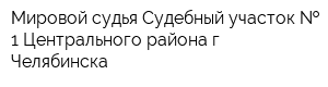 Мировой судья Судебный участок   1 Центрального района г Челябинска