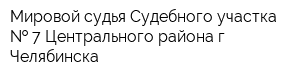 Мировой судья Судебного участка   7 Центрального района г Челябинска