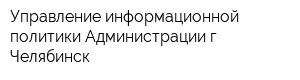 Управление информационной политики Администрации г Челябинск