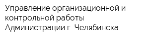 Управление организационной и контрольной работы Администрации г Челябинска