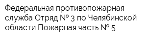 Федеральная противопожарная служба Отряд   3 по Челябинской области Пожарная часть   5