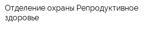 Отделение охраны Репродуктивное здоровье