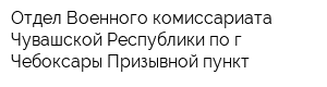 Отдел Военного комиссариата Чувашской Республики по г Чебоксары Призывной пункт