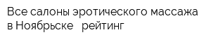 Все салоны эротического массажа в Ноябрьске - рейтинг