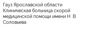 Гауз Ярославской области Клиническая больница скорой медицинской помощи имени Н В Соловьева