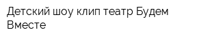 Детский шоу-клип театр Будем Вместе