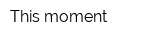 This moment