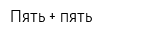 Пять + пять