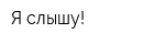 Я слышу!
