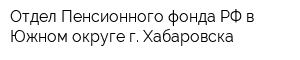 Отдел Пенсионного фонда РФ в Южном округе г Хабаровска