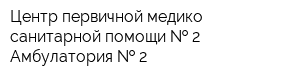 Центр первичной медико-санитарной помощи   2 Амбулатория   2