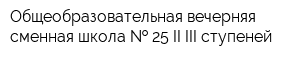 Общеобразовательная вечерняя сменная школа   25 II-III ступеней
