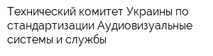 Технический комитет Украины по стандартизации Аудиовизуальные системы и службы