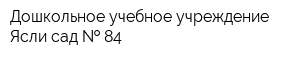 Дошкольное учебное учреждение Ясли-сад   84