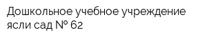 Дошкольное учебное учреждение ясли-сад   62