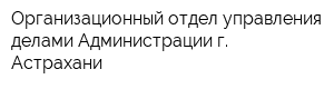 Организационный отдел управления делами Администрации г Астрахани