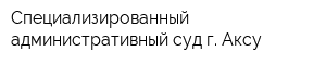 Специализированный административный суд г Аксу