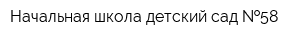 Начальная школа-детский сад  58