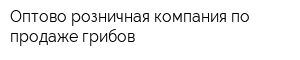 Оптово-розничная компания по продаже грибов