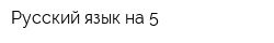 Русский язык на 5