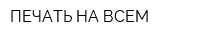ПЕЧАТЬ НА ВСЕМ