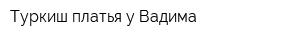Туркиш платья у Вадима