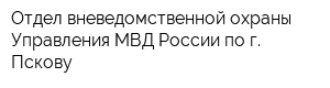Отдел вневедомственной охраны Управления МВД России по г Пскову