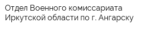 Отдел Военного комиссариата Иркутской области по г Ангарску