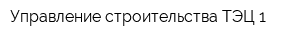 Управление строительства ТЭЦ-1