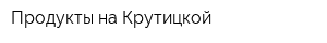 Продукты на Крутицкой