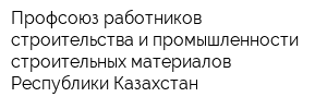 Профсоюз работников строительства и промышленности строительных материалов Республики Казахстан