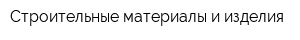 Строительные материалы и изделия