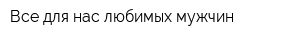 Все для нас любимых мужчин