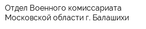 Отдел Военного комиссариата Московской области г Балашихи