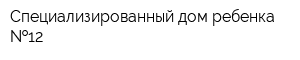 Специализированный дом ребенка  12