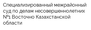 Специализированный межрайонный суд по делам несовершеннолетних  1 Восточно-Казахстанской области